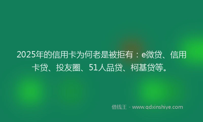 2025年的信用卡为何老是被拒有：e微贷、信用卡贷、投友圈、51人品贷、柯基贷等。