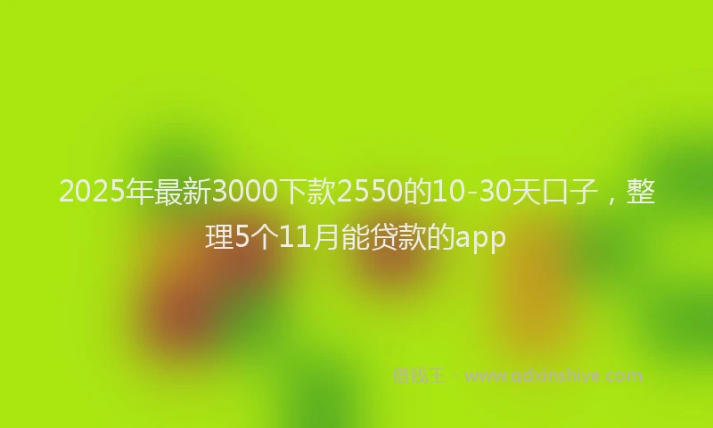 2025年最新3000下款2550的10-30天口子，整理5个11月能贷款的app
