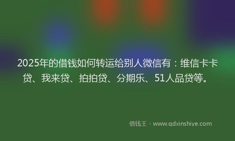 2025年的借钱如何转运给别人微信有：维信卡卡贷、我来贷、拍拍贷、分期乐、51人品贷等。