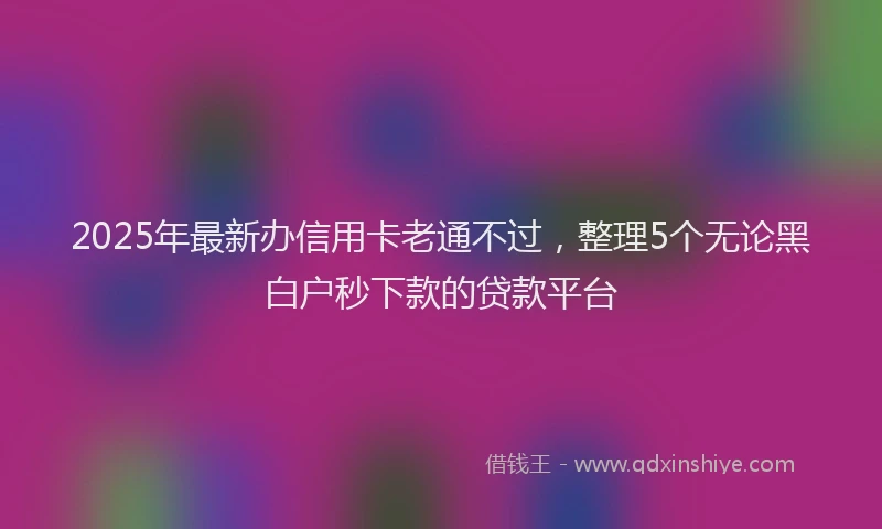 2025年最新办信用卡老通不过，整理5个无论黑白户秒下款的贷款平台