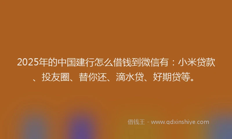 2025年的中国建行怎么借钱到微信有：小米贷款、投友圈、替你还、滴水贷、好期贷等。