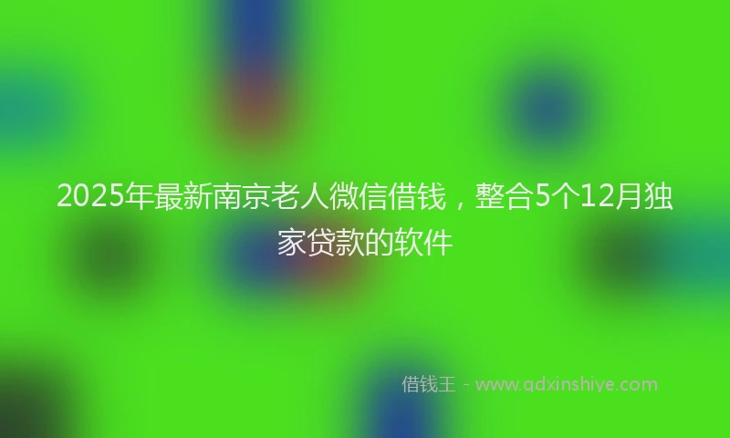 2025年最新南京老人微信借钱，整合5个12月独家贷款的软件