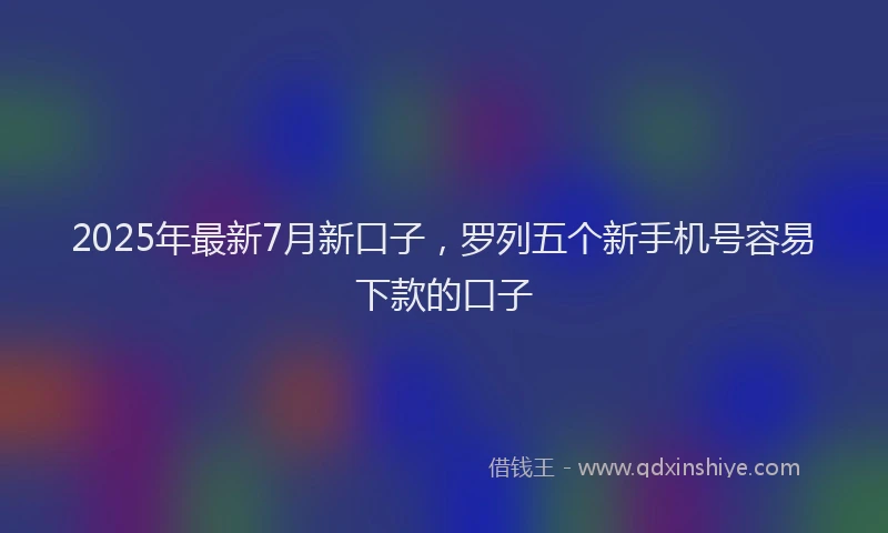 2025年最新7月新口子，罗列五个新手机号容易下款的口子