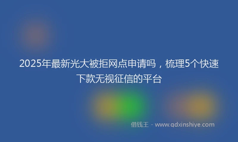 2025年最新光大被拒网点申请吗，梳理5个快速下款无视征信的平台