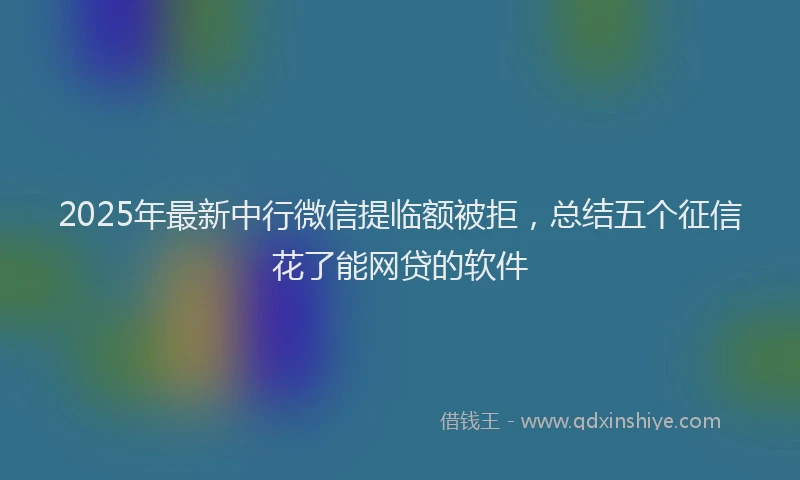 2025年最新中行微信提临额被拒，总结五个征信花了能网贷的软件