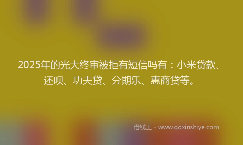 2025年的光大终审被拒有短信吗有：小米贷款、还呗、功夫贷、分期乐、惠商贷等。