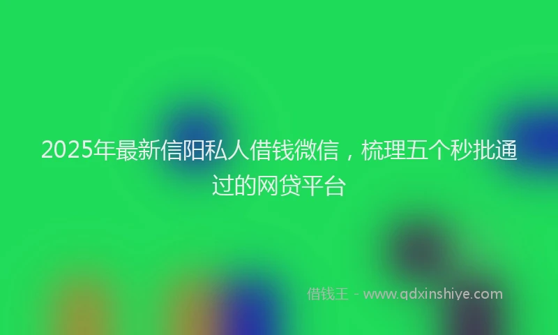 2025年最新信阳私人借钱微信，梳理五个秒批通过的网贷平台