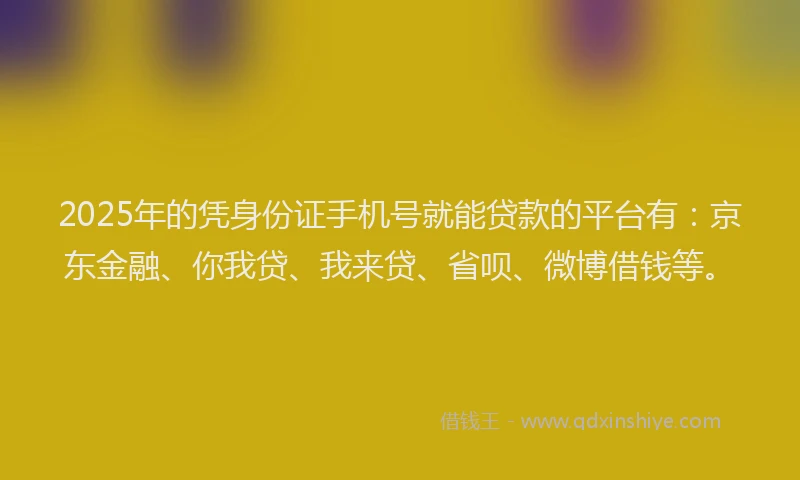2025年的凭身份证手机号就能贷款的平台有：京东金融、你我贷、我来贷、省呗、微博借钱等。