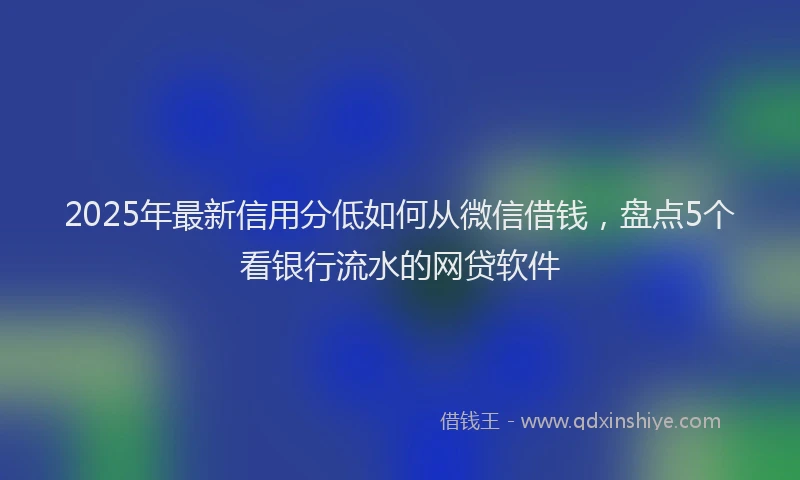 2025年最新信用分低如何从微信借钱，盘点5个看银行流水的网贷软件