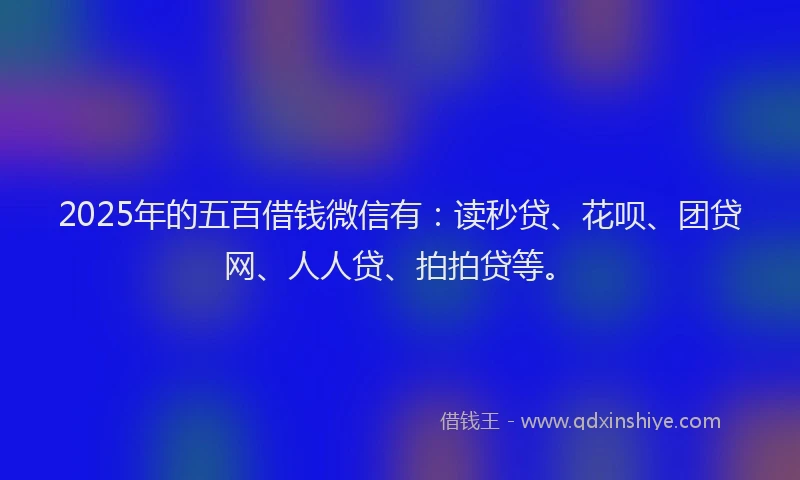 2025年的五百借钱微信有：读秒贷、花呗、团贷网、人人贷、拍拍贷等。