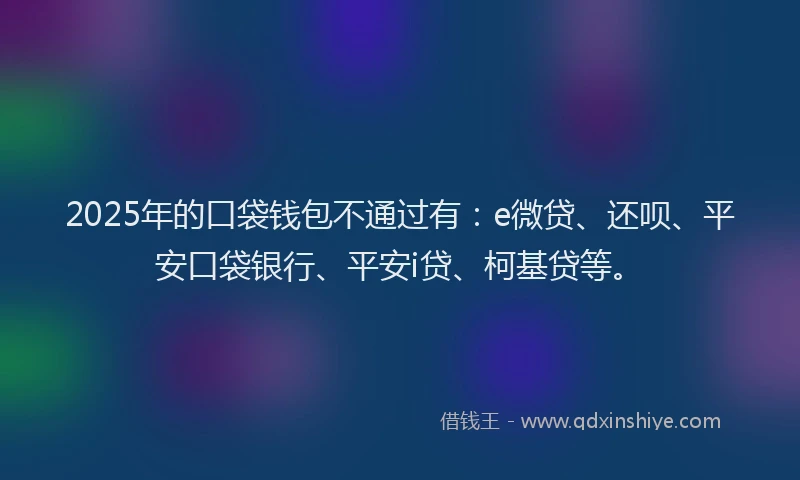 2025年的口袋钱包不通过有：e微贷、还呗、平安口袋银行、平安i贷、柯基贷等。