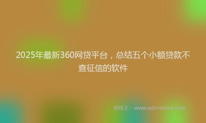 2025年最新360网贷平台，总结五个小额贷款不查征信的软件
