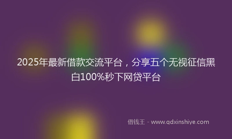 2025年最新借款交流平台，分享五个无视征信黑白100%秒下网贷平台