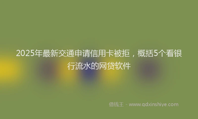 2025年最新交通申请信用卡被拒，概括5个看银行流水的网贷软件