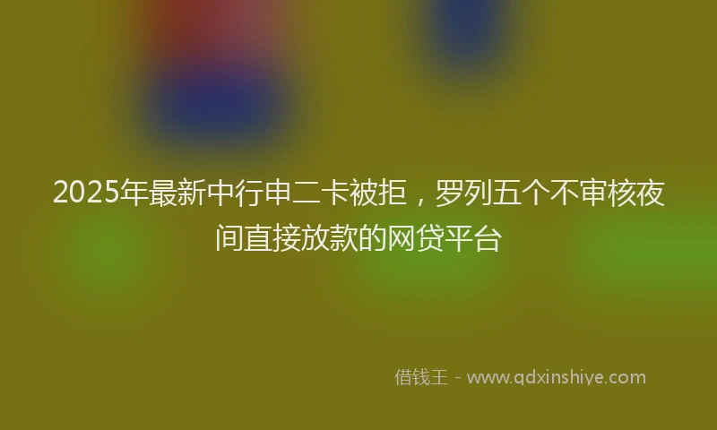 2025年最新中行申二卡被拒，罗列五个不审核夜间直接放款的网贷平台