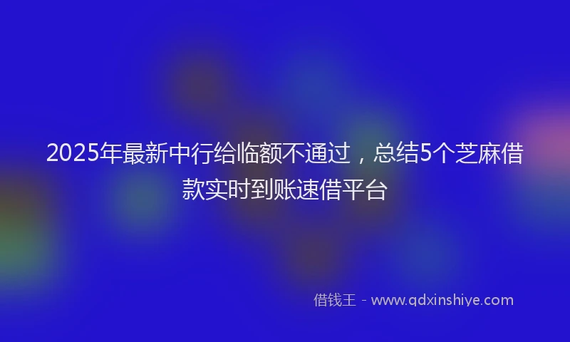 2025年最新中行给临额不通过，总结5个芝麻借款实时到账速借平台