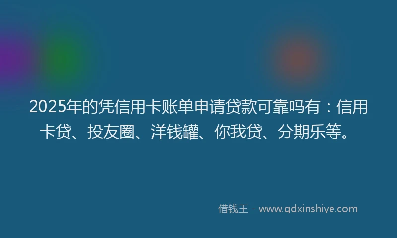 2025年的凭信用卡账单申请贷款可靠吗有：信用卡贷、投友圈、洋钱罐、你我贷、分期乐等。