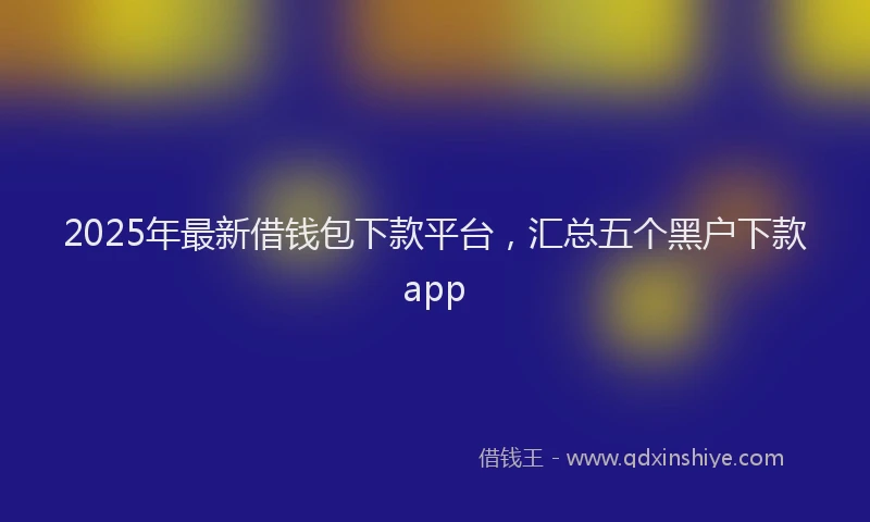 2025年最新借钱包下款平台，汇总五个黑户下款app