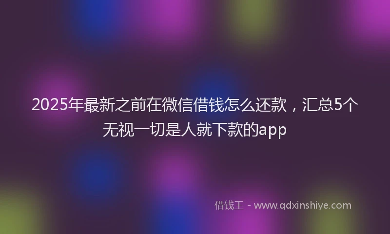 2025年最新之前在微信借钱怎么还款，汇总5个无视一切是人就下款的app