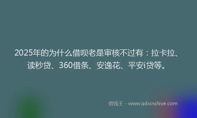2025年的为什么借呗老是审核不过有：拉卡拉、读秒贷、360借条、安逸花、平安i贷等。