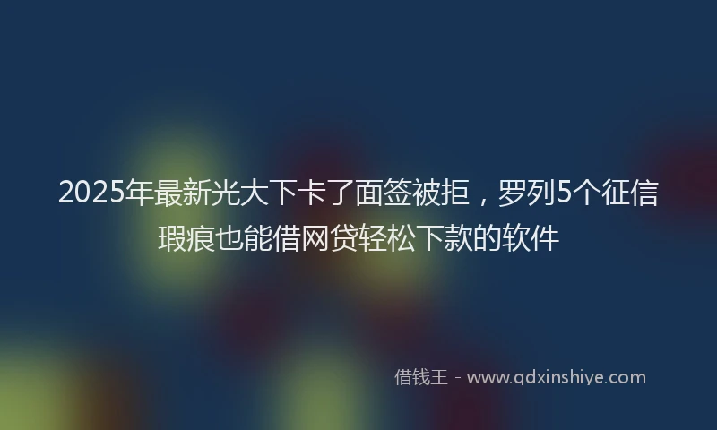 2025年最新光大下卡了面签被拒，罗列5个征信瑕疵也能借网贷轻松下款的软件
