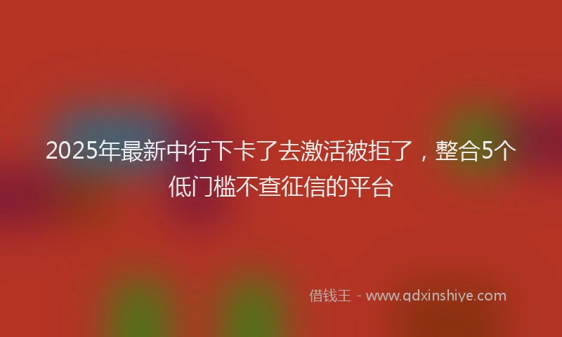 2025年最新中行下卡了去激活被拒了，整合5个低门槛不查征信的平台