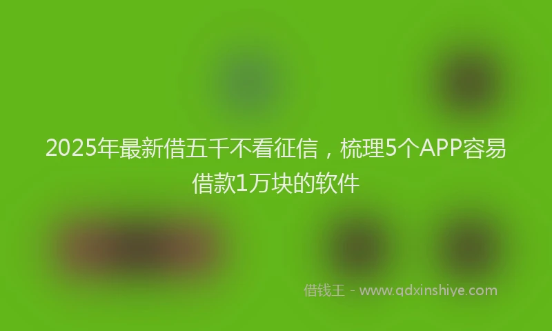 2025年最新借五千不看征信，梳理5个APP容易借款1万块的软件