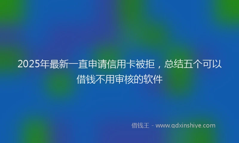 2025年最新一直申请信用卡被拒，总结五个可以借钱不用审核的软件