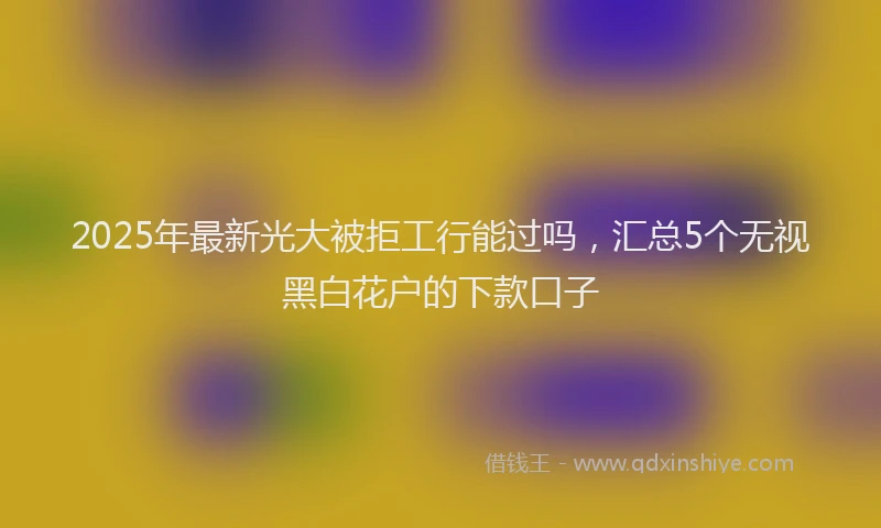 2025年最新光大被拒工行能过吗，汇总5个无视黑白花户的下款口子