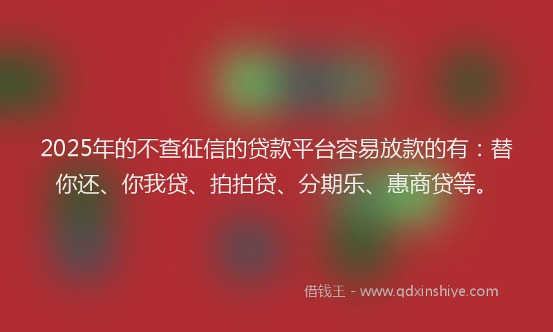 2025年的不查征信的贷款平台容易放款的有：替你还、你我贷、拍拍贷、分期乐、惠商贷等。