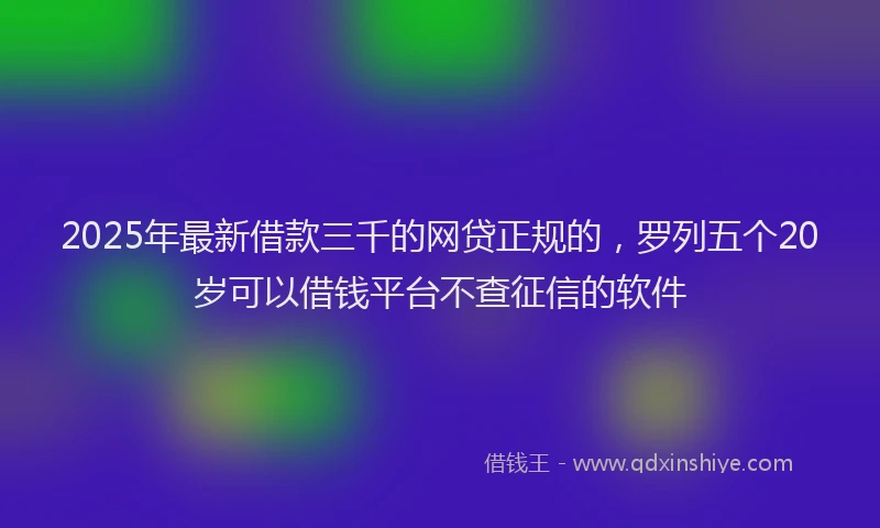 2025年最新借款三千的网贷正规的，罗列五个20岁可以借钱平台不查征信的软件