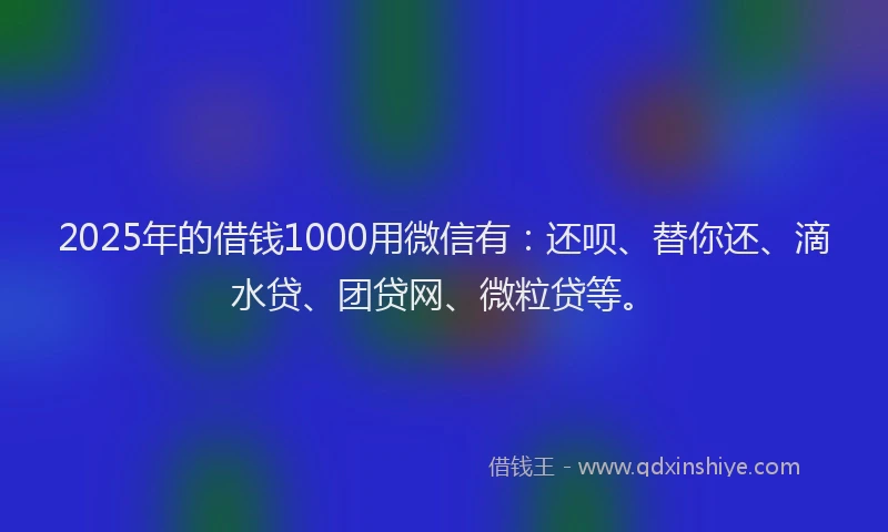2025年的借钱1000用微信有：还呗、替你还、滴水贷、团贷网、微粒贷等。
