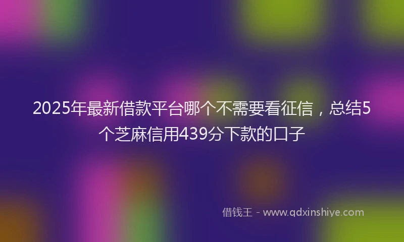 2025年最新借款平台哪个不需要看征信，总结5个芝麻信用439分下款的口子