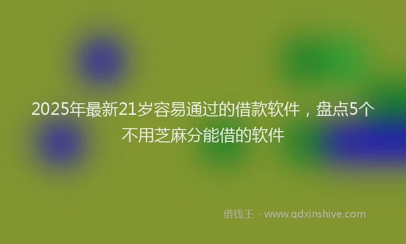 2025年最新21岁容易通过的借款软件，盘点5个不用芝麻分能借的软件