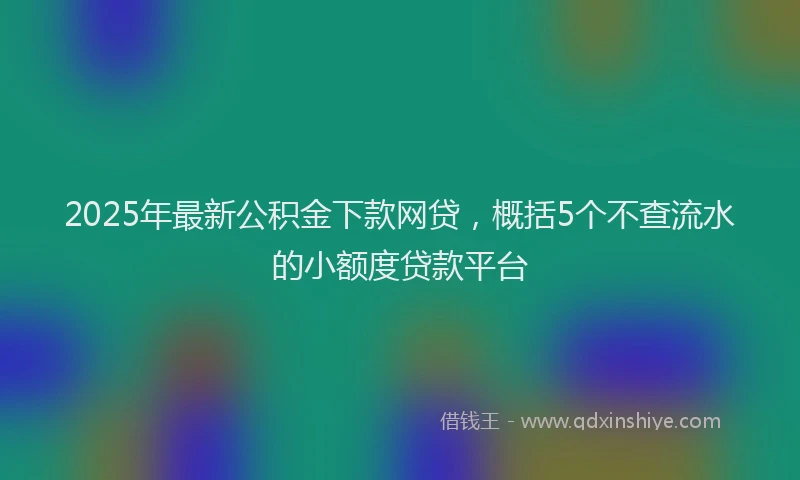2025年最新公积金下款网贷，概括5个不查流水的小额度贷款平台