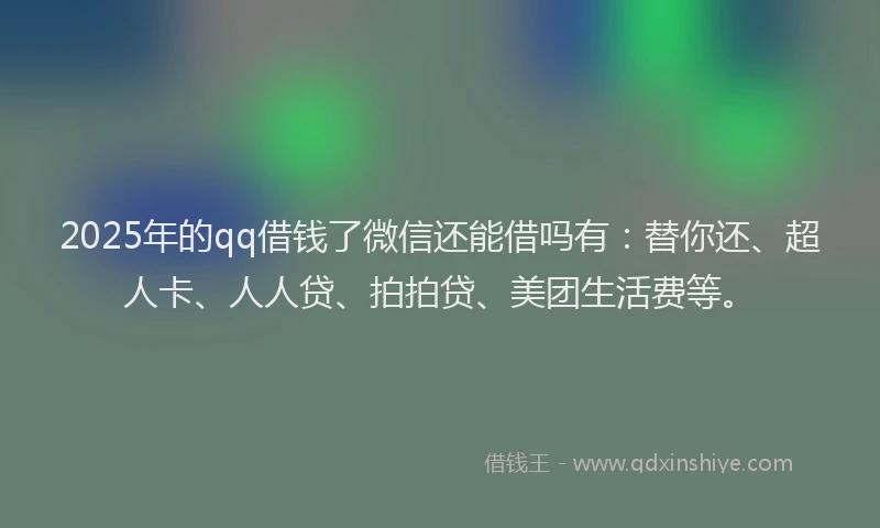 2025年的qq借钱了微信还能借吗有：替你还、超人卡、人人贷、拍拍贷、美团生活费等。