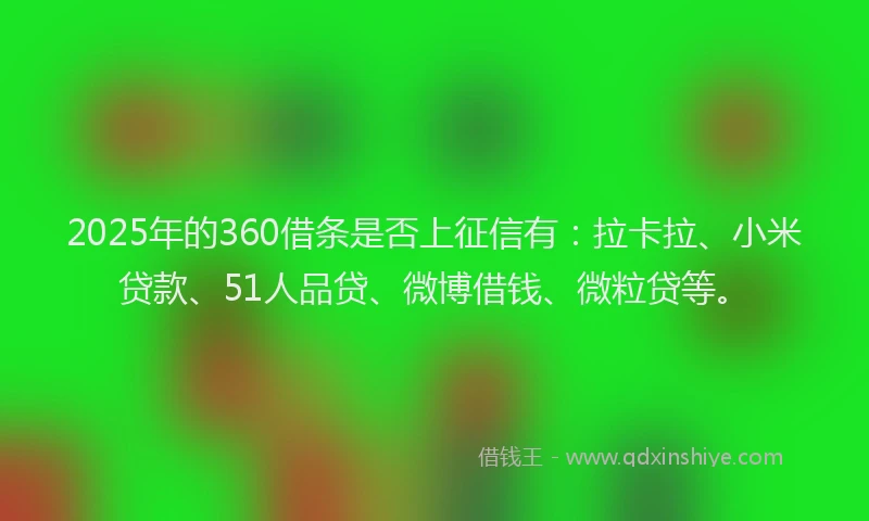 2025年的360借条是否上征信有：拉卡拉、小米贷款、51人品贷、微博借钱、微粒贷等。