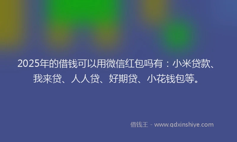 2025年的借钱可以用微信红包吗有：小米贷款、我来贷、人人贷、好期贷、小花钱包等。