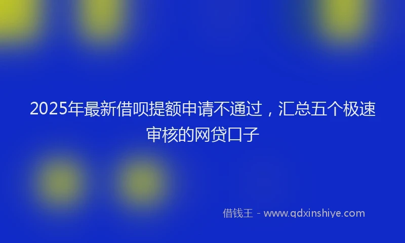 2025年最新借呗提额申请不通过，汇总五个极速审核的网贷口子