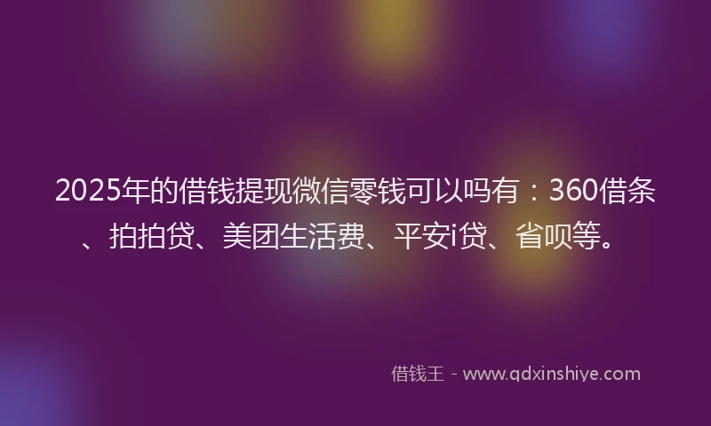 2025年的借钱提现微信零钱可以吗有：360借条、拍拍贷、美团生活费、平安i贷、省呗等。