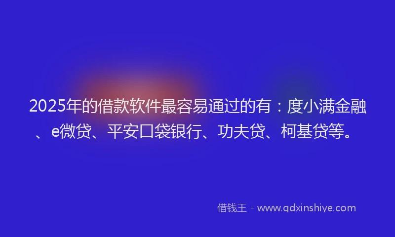 2025年的借款软件最容易通过的有：度小满金融、e微贷、平安口袋银行、功夫贷、柯基贷等。