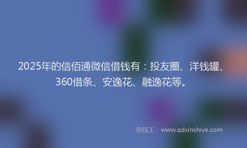 2025年的信佰通微信借钱有：投友圈、洋钱罐、360借条、安逸花、融逸花等。