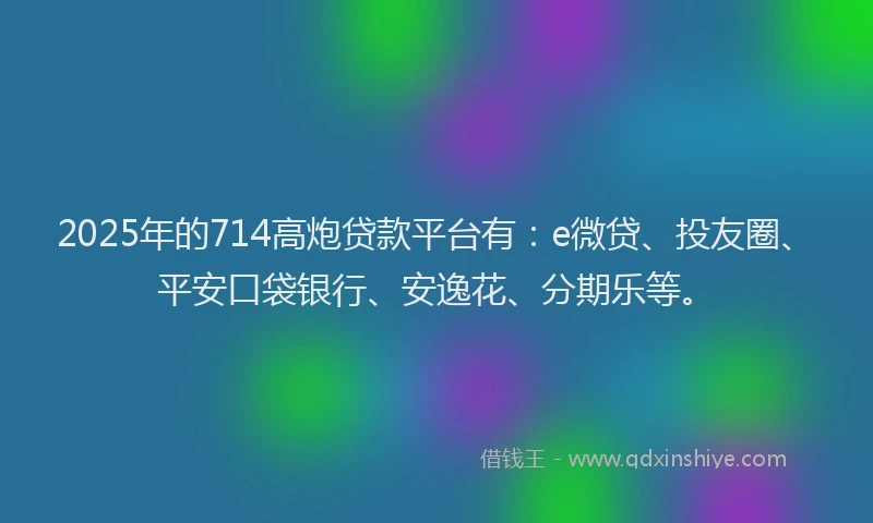 2025年的714高炮贷款平台有：e微贷、投友圈、平安口袋银行、安逸花、分期乐等。