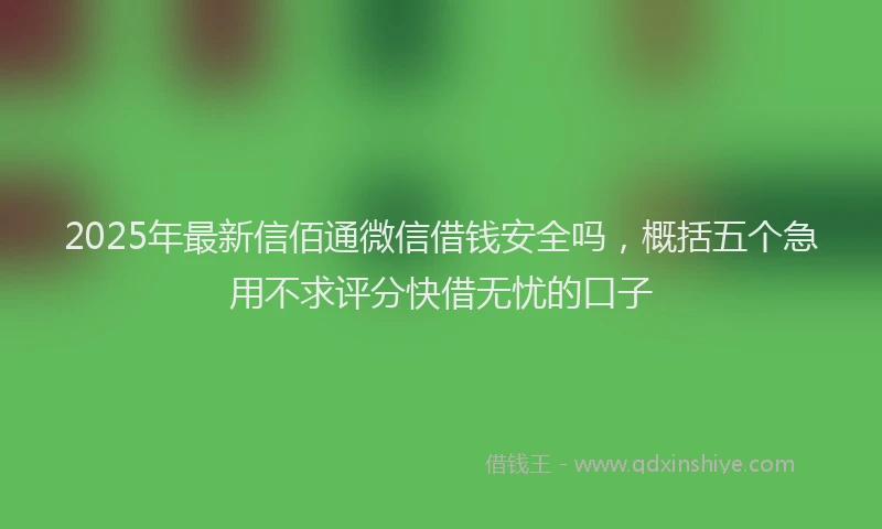 2025年最新信佰通微信借钱安全吗，概括五个急用不求评分快借无忧的口子