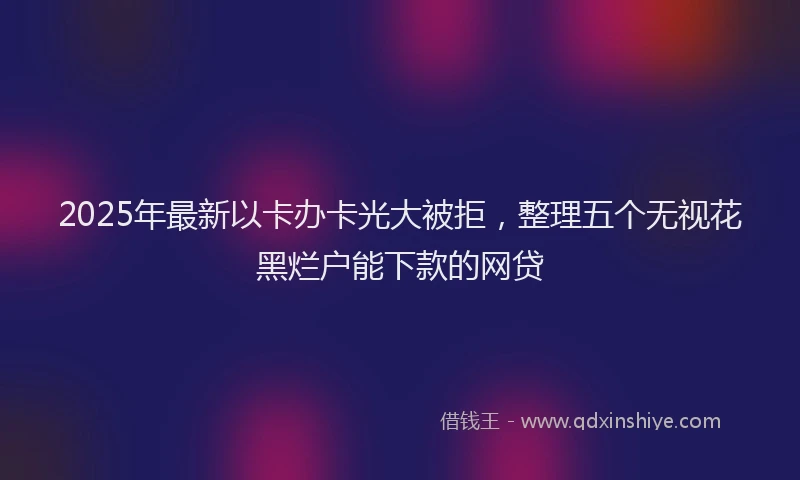 2025年最新以卡办卡光大被拒，整理五个无视花黑烂户能下款的网贷
