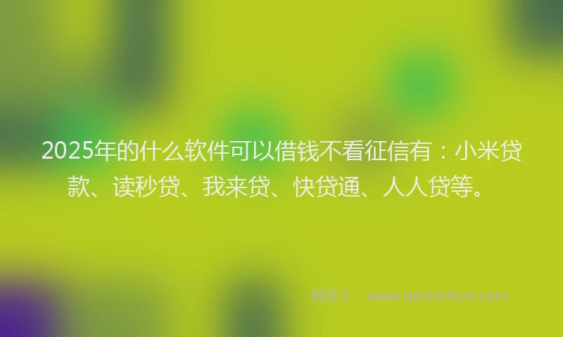 2025年的什么软件可以借钱不看征信有：小米贷款、读秒贷、我来贷、快贷通、人人贷等。