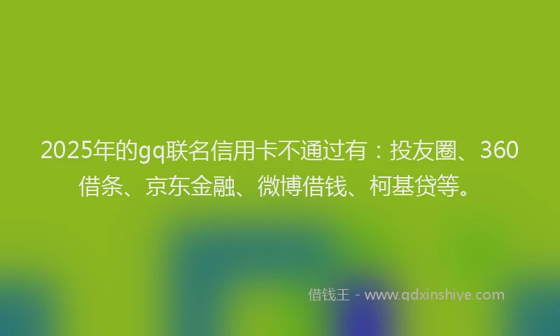 2025年的gq联名信用卡不通过有：投友圈、360借条、京东金融、微博借钱、柯基贷等。