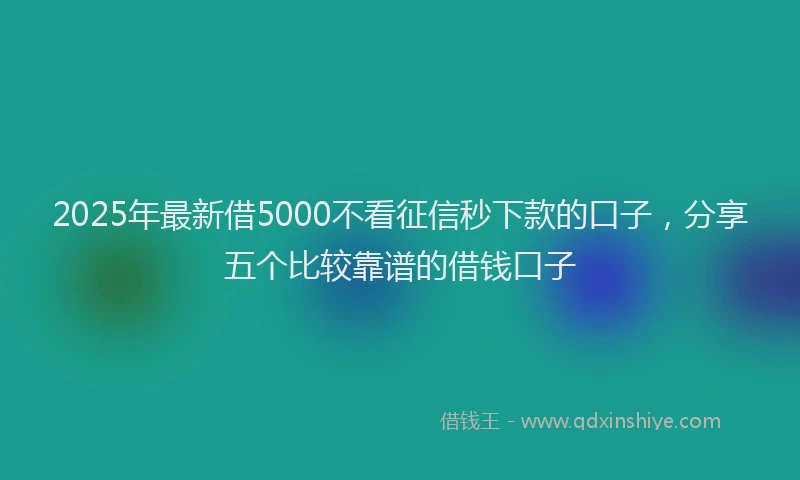 2025年最新借5000不看征信秒下款的口子，分享五个比较靠谱的借钱口子