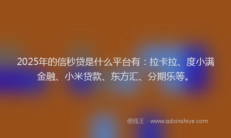 2025年的信秒贷是什么平台有：拉卡拉、度小满金融、小米贷款、东方汇、分期乐等。