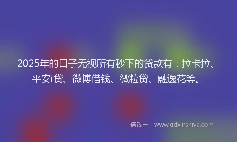 2025年的口子无视所有秒下的贷款有：拉卡拉、平安i贷、微博借钱、微粒贷、融逸花等。